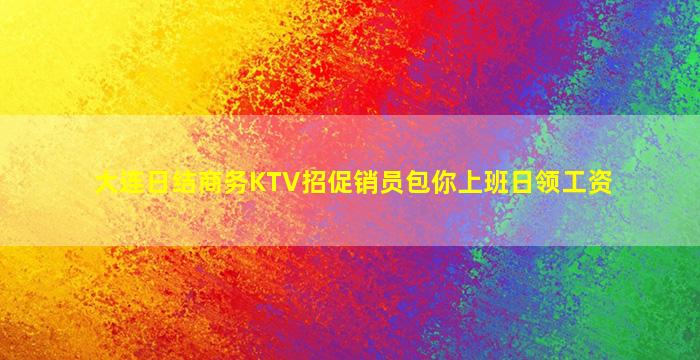 大连日结商务KTV招促销员包你上班日领工资